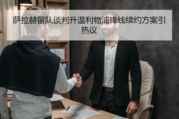 萨拉赫留队谈判升温利物浦锋线续约方案引热议