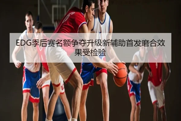 EDG季后赛名额争夺升级新辅助首发磨合效果受检验