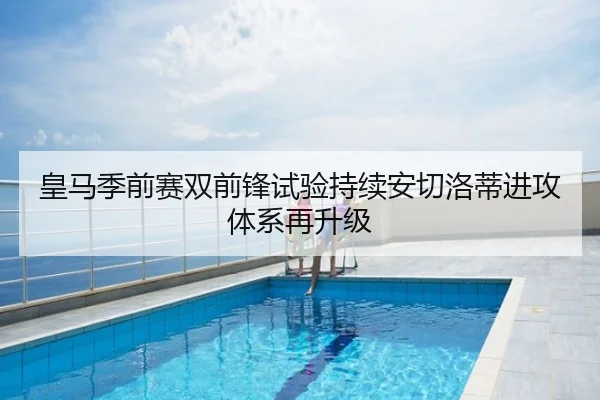 皇马季前赛双前锋试验持续安切洛蒂进攻体系再升级