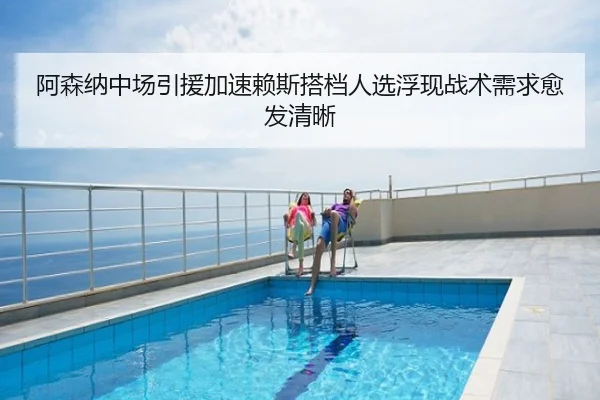 阿森纳中场引援加速赖斯搭档人选浮现战术需求愈发清晰