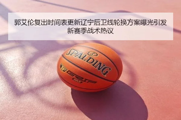 郭艾伦复出时间表更新辽宁后卫线轮换方案曝光引发新赛季战术热议