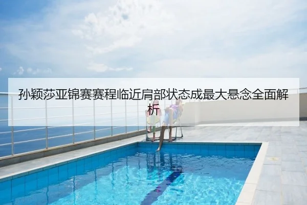 孙颖莎亚锦赛赛程临近肩部状态成最大悬念全面解析