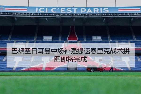 巴黎圣日耳曼中场补强提速恩里克战术拼图即将完成