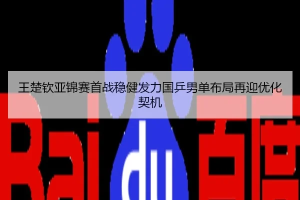 王楚钦亚锦赛首战稳健发力国乒男单布局再迎优化契机