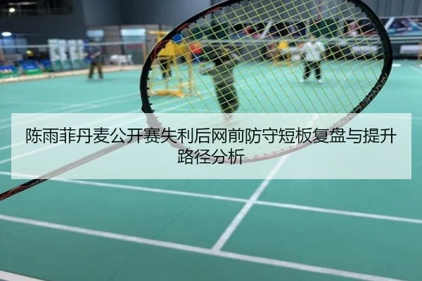 陈雨菲丹麦公开赛失利后网前防守短板复盘与提升路径分析