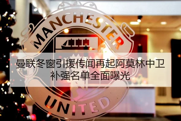 曼联冬窗引援传闻再起阿莫林中卫补强名单全面曝光