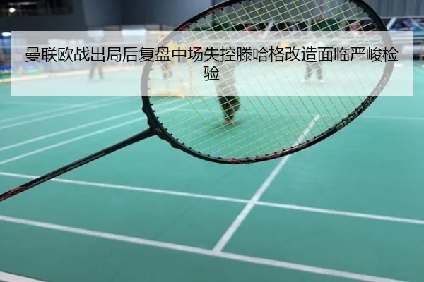 曼联欧战出局后复盘中场失控滕哈格改造面临严峻检验
