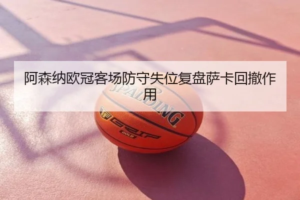 阿森纳欧冠客场防守失位复盘萨卡回撤作用